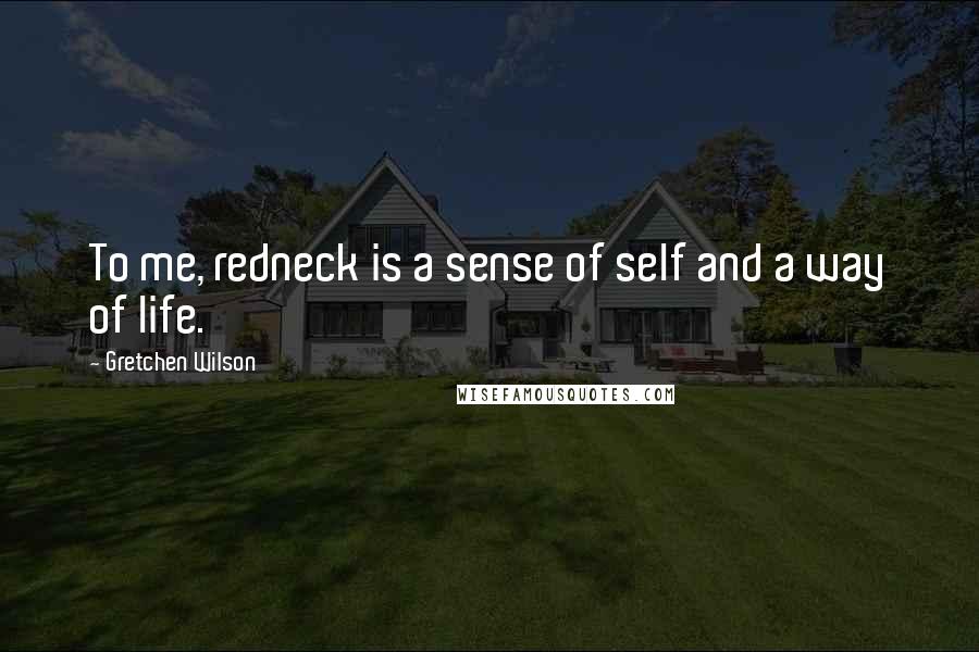 Gretchen Wilson Quotes: To me, redneck is a sense of self and a way of life.