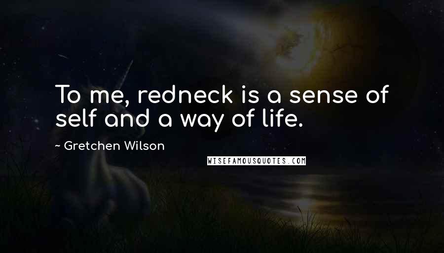 Gretchen Wilson Quotes: To me, redneck is a sense of self and a way of life.