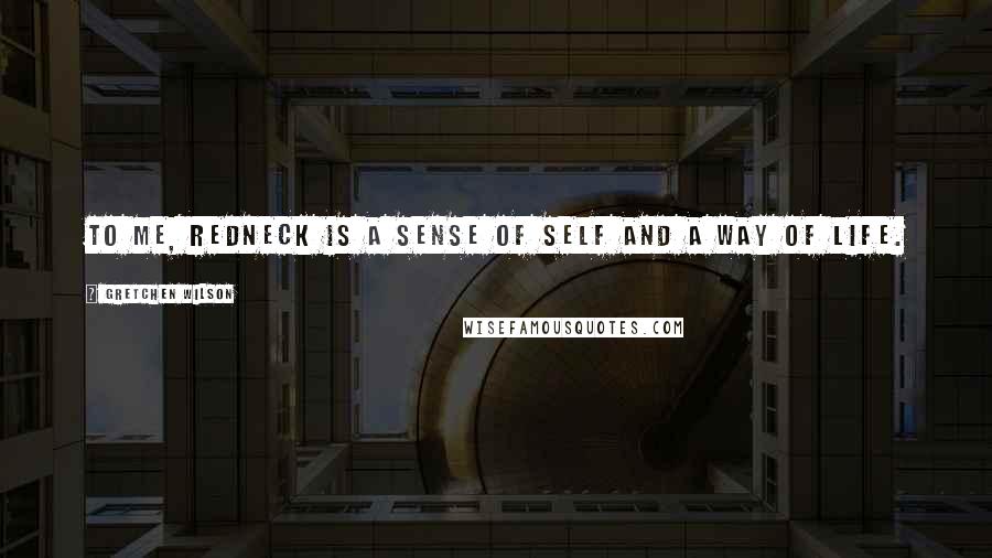 Gretchen Wilson Quotes: To me, redneck is a sense of self and a way of life.