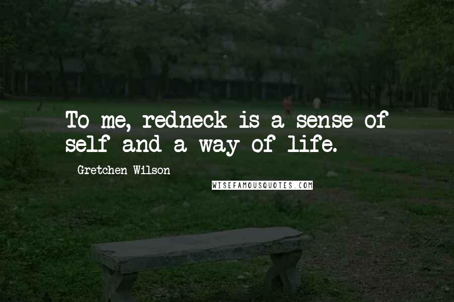 Gretchen Wilson Quotes: To me, redneck is a sense of self and a way of life.