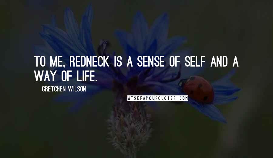 Gretchen Wilson Quotes: To me, redneck is a sense of self and a way of life.