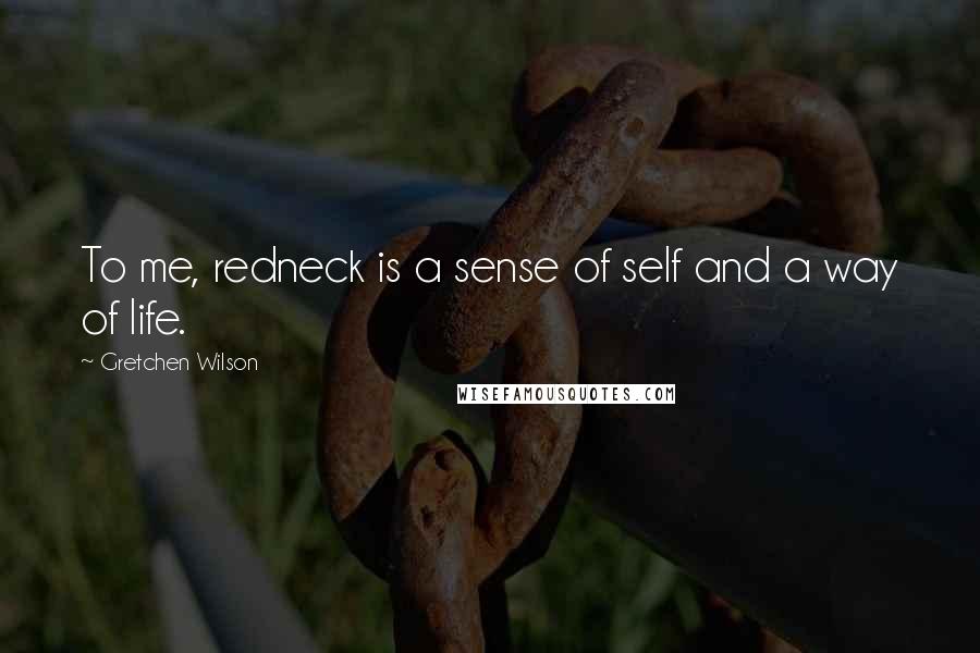 Gretchen Wilson Quotes: To me, redneck is a sense of self and a way of life.