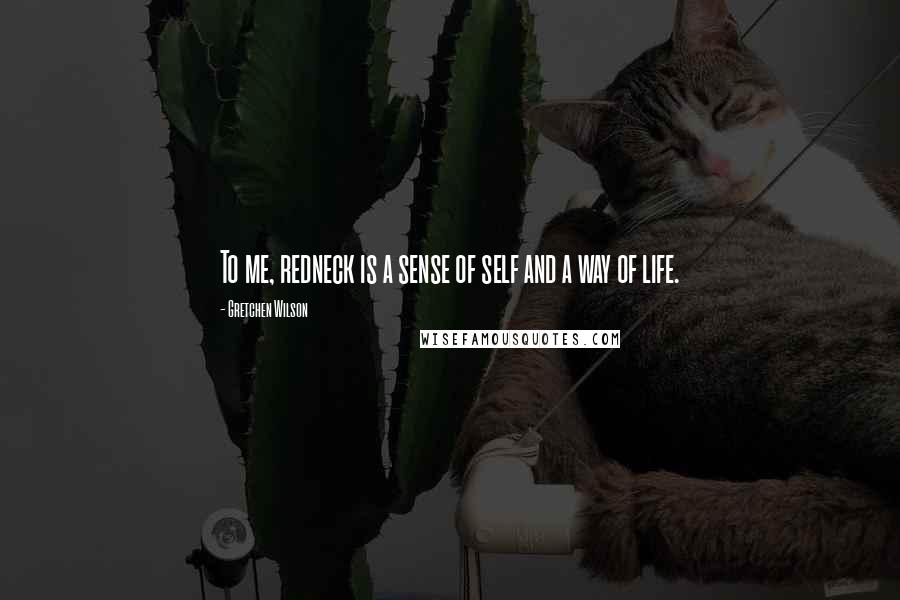 Gretchen Wilson Quotes: To me, redneck is a sense of self and a way of life.