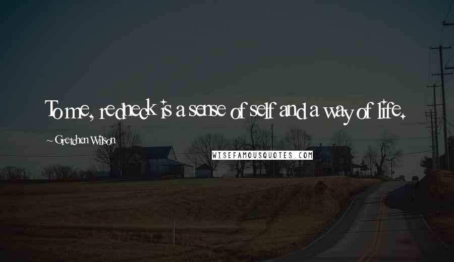 Gretchen Wilson Quotes: To me, redneck is a sense of self and a way of life.