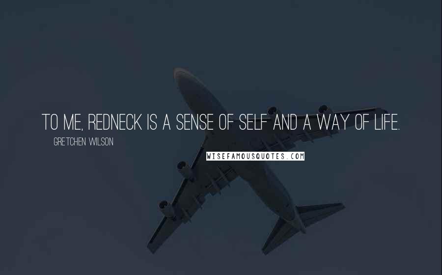 Gretchen Wilson Quotes: To me, redneck is a sense of self and a way of life.