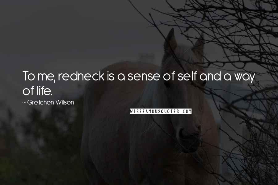 Gretchen Wilson Quotes: To me, redneck is a sense of self and a way of life.
