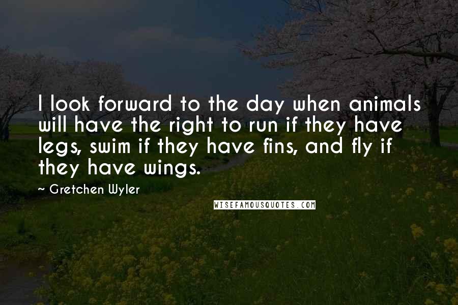 Gretchen Wyler Quotes: I look forward to the day when animals will have the right to run if they have legs, swim if they have fins, and fly if they have wings.