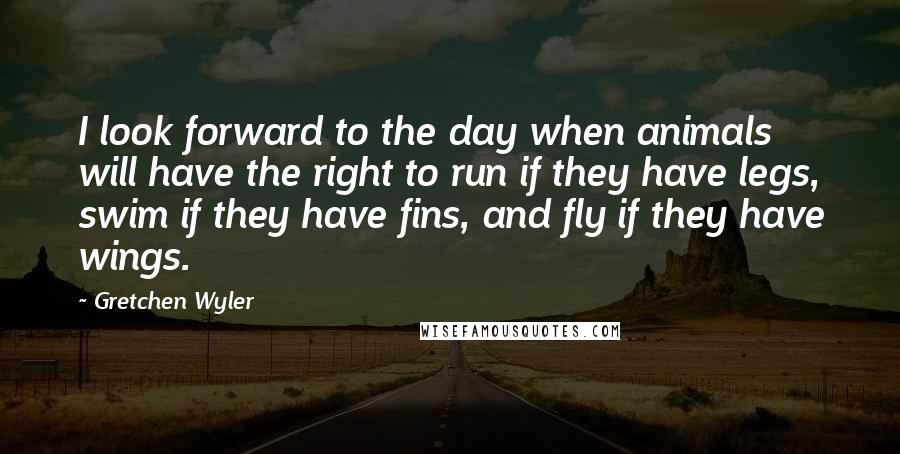 Gretchen Wyler Quotes: I look forward to the day when animals will have the right to run if they have legs, swim if they have fins, and fly if they have wings.