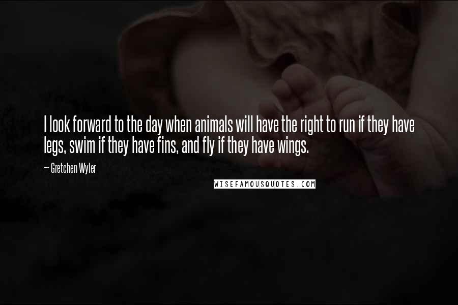 Gretchen Wyler Quotes: I look forward to the day when animals will have the right to run if they have legs, swim if they have fins, and fly if they have wings.