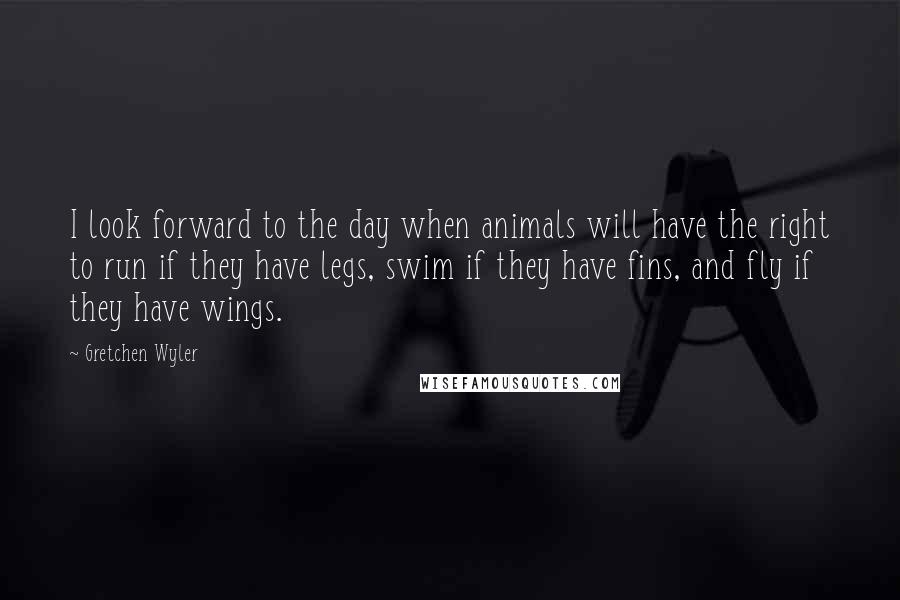 Gretchen Wyler Quotes: I look forward to the day when animals will have the right to run if they have legs, swim if they have fins, and fly if they have wings.