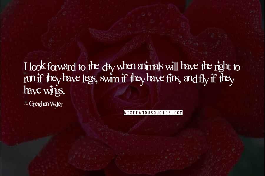 Gretchen Wyler Quotes: I look forward to the day when animals will have the right to run if they have legs, swim if they have fins, and fly if they have wings.