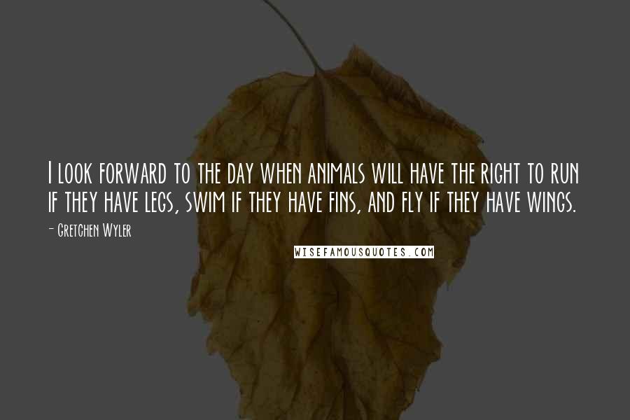 Gretchen Wyler Quotes: I look forward to the day when animals will have the right to run if they have legs, swim if they have fins, and fly if they have wings.