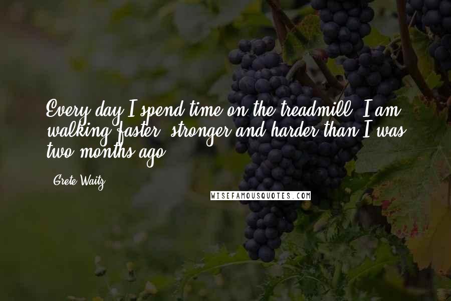 Grete Waitz Quotes: Every day I spend time on the treadmill. I am walking faster, stronger and harder than I was two months ago.