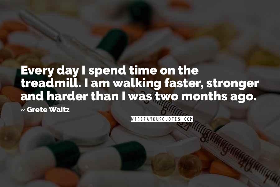 Grete Waitz Quotes: Every day I spend time on the treadmill. I am walking faster, stronger and harder than I was two months ago.