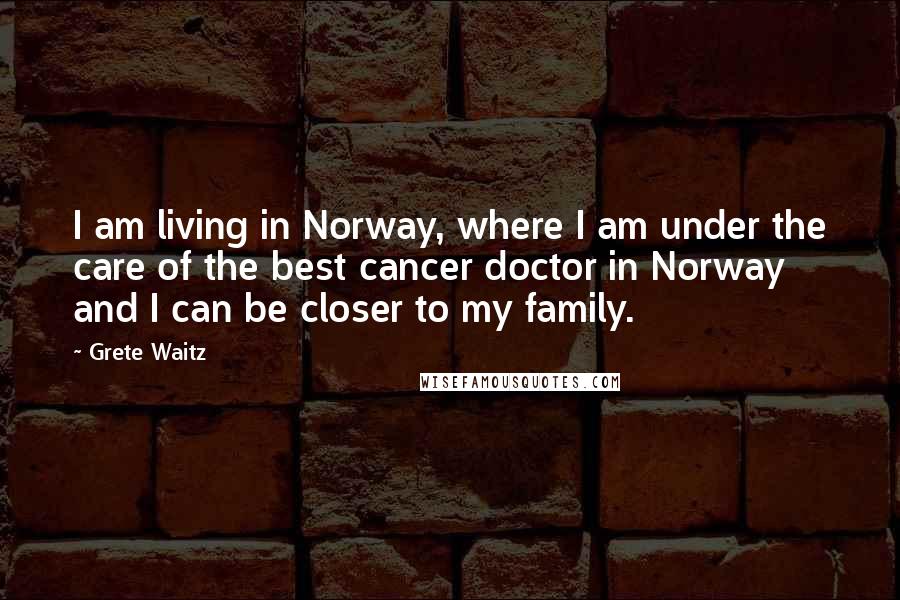 Grete Waitz Quotes: I am living in Norway, where I am under the care of the best cancer doctor in Norway and I can be closer to my family.