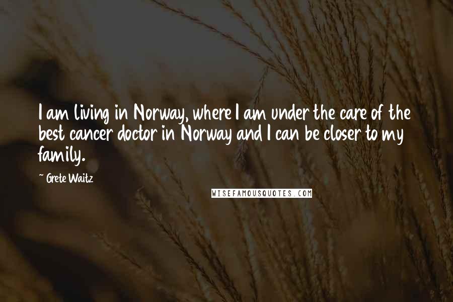 Grete Waitz Quotes: I am living in Norway, where I am under the care of the best cancer doctor in Norway and I can be closer to my family.