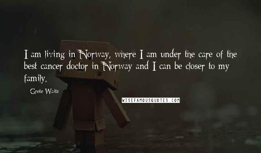 Grete Waitz Quotes: I am living in Norway, where I am under the care of the best cancer doctor in Norway and I can be closer to my family.