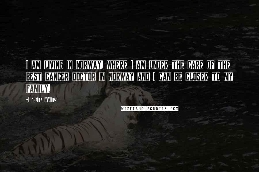 Grete Waitz Quotes: I am living in Norway, where I am under the care of the best cancer doctor in Norway and I can be closer to my family.