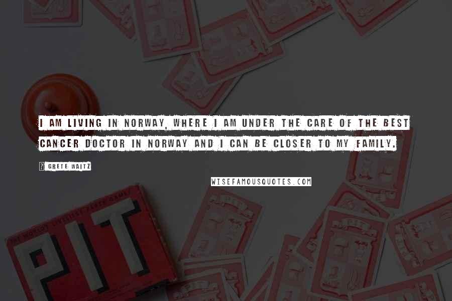 Grete Waitz Quotes: I am living in Norway, where I am under the care of the best cancer doctor in Norway and I can be closer to my family.