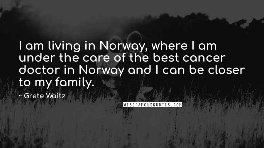 Grete Waitz Quotes: I am living in Norway, where I am under the care of the best cancer doctor in Norway and I can be closer to my family.