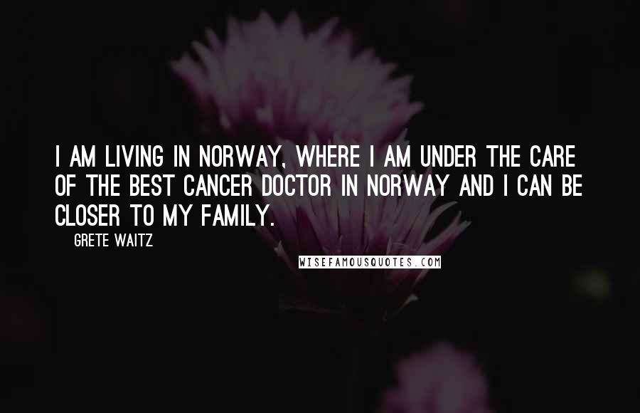 Grete Waitz Quotes: I am living in Norway, where I am under the care of the best cancer doctor in Norway and I can be closer to my family.