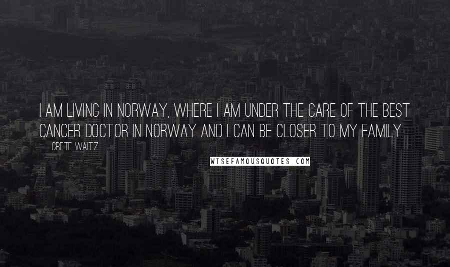 Grete Waitz Quotes: I am living in Norway, where I am under the care of the best cancer doctor in Norway and I can be closer to my family.