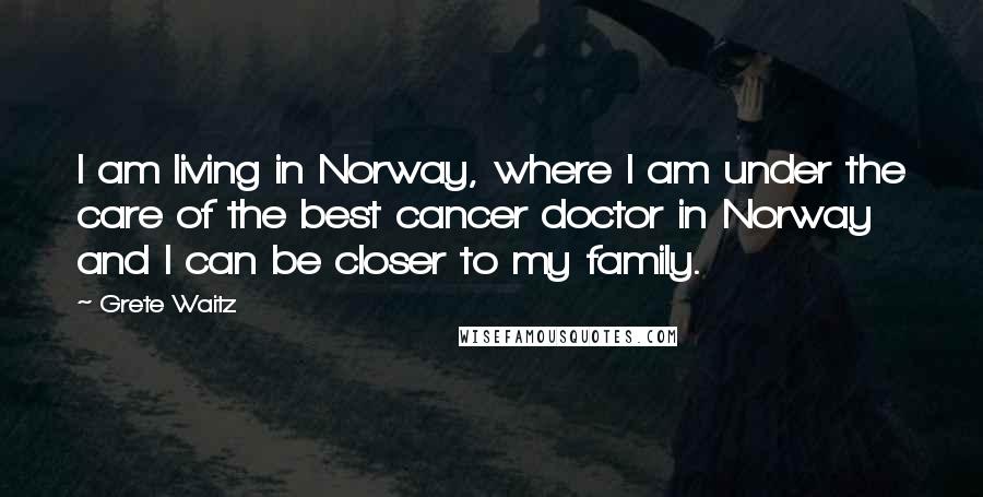 Grete Waitz Quotes: I am living in Norway, where I am under the care of the best cancer doctor in Norway and I can be closer to my family.