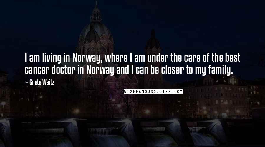 Grete Waitz Quotes: I am living in Norway, where I am under the care of the best cancer doctor in Norway and I can be closer to my family.