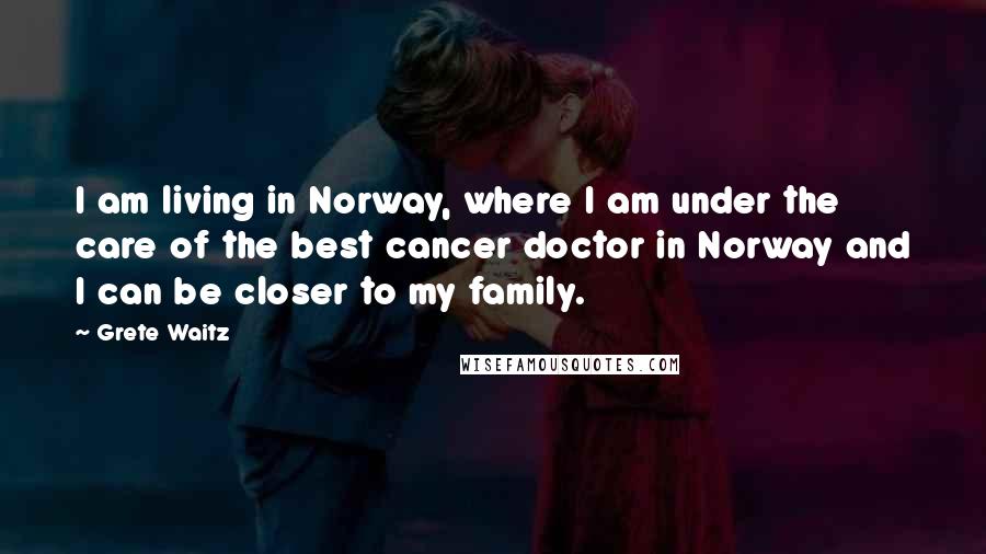 Grete Waitz Quotes: I am living in Norway, where I am under the care of the best cancer doctor in Norway and I can be closer to my family.