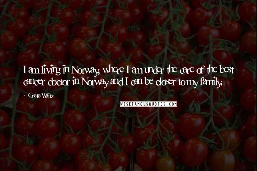 Grete Waitz Quotes: I am living in Norway, where I am under the care of the best cancer doctor in Norway and I can be closer to my family.