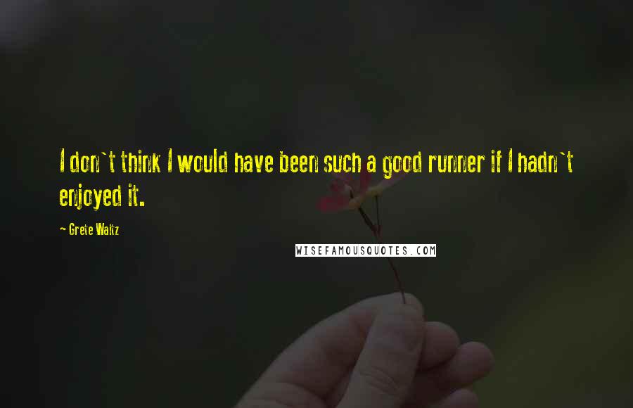 Grete Waitz Quotes: I don't think I would have been such a good runner if I hadn't enjoyed it.