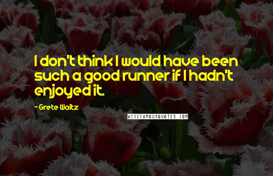 Grete Waitz Quotes: I don't think I would have been such a good runner if I hadn't enjoyed it.