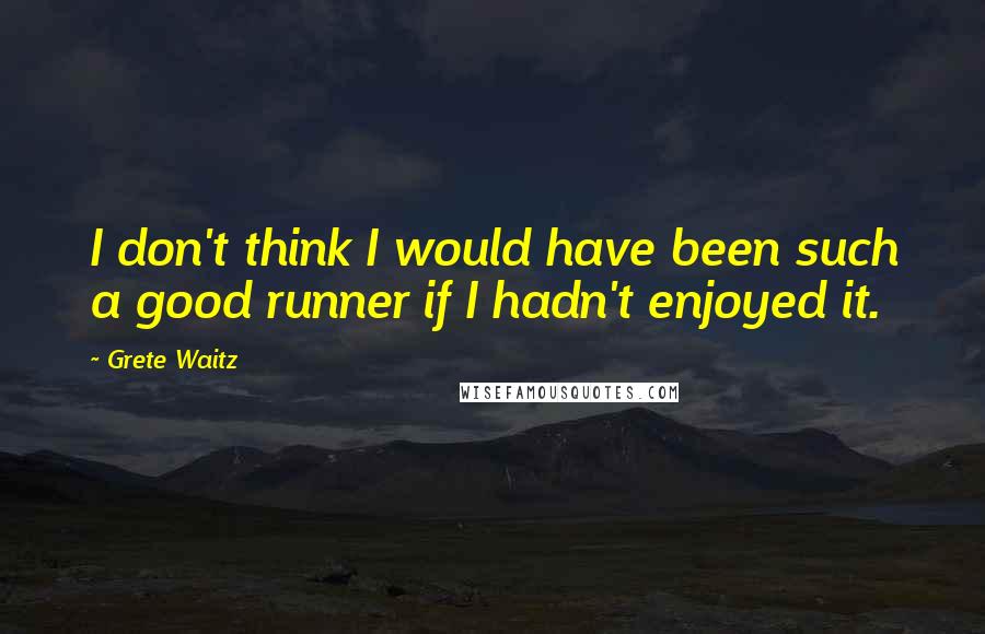 Grete Waitz Quotes: I don't think I would have been such a good runner if I hadn't enjoyed it.