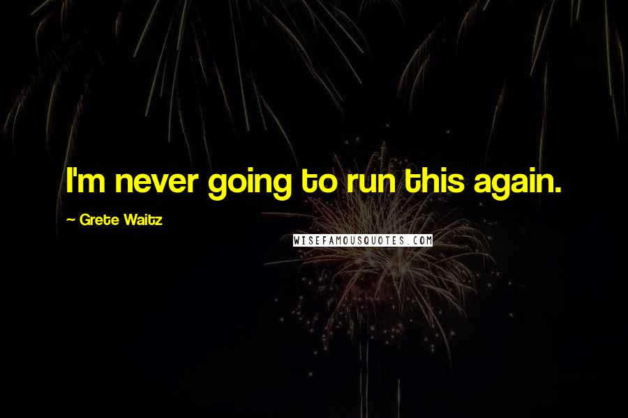 Grete Waitz Quotes: I'm never going to run this again.
