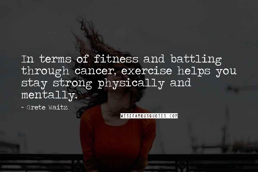 Grete Waitz Quotes: In terms of fitness and battling through cancer, exercise helps you stay strong physically and mentally.