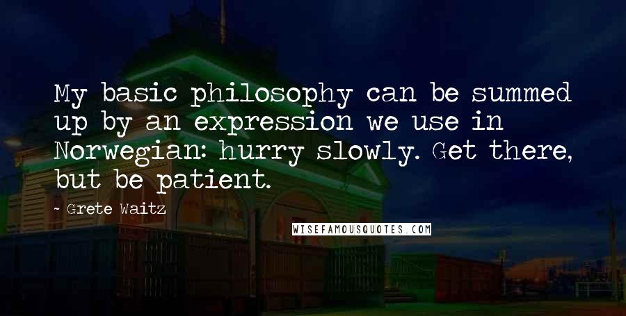 Grete Waitz Quotes: My basic philosophy can be summed up by an expression we use in Norwegian: hurry slowly. Get there, but be patient.