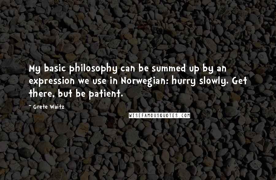 Grete Waitz Quotes: My basic philosophy can be summed up by an expression we use in Norwegian: hurry slowly. Get there, but be patient.