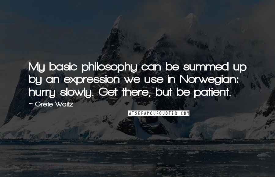 Grete Waitz Quotes: My basic philosophy can be summed up by an expression we use in Norwegian: hurry slowly. Get there, but be patient.