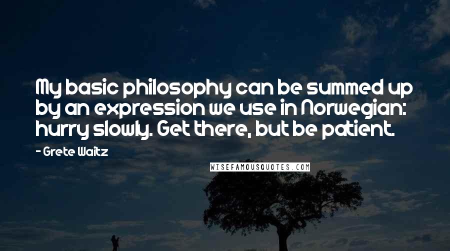 Grete Waitz Quotes: My basic philosophy can be summed up by an expression we use in Norwegian: hurry slowly. Get there, but be patient.