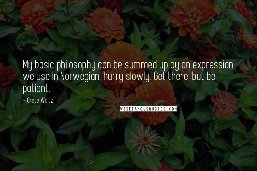 Grete Waitz Quotes: My basic philosophy can be summed up by an expression we use in Norwegian: hurry slowly. Get there, but be patient.