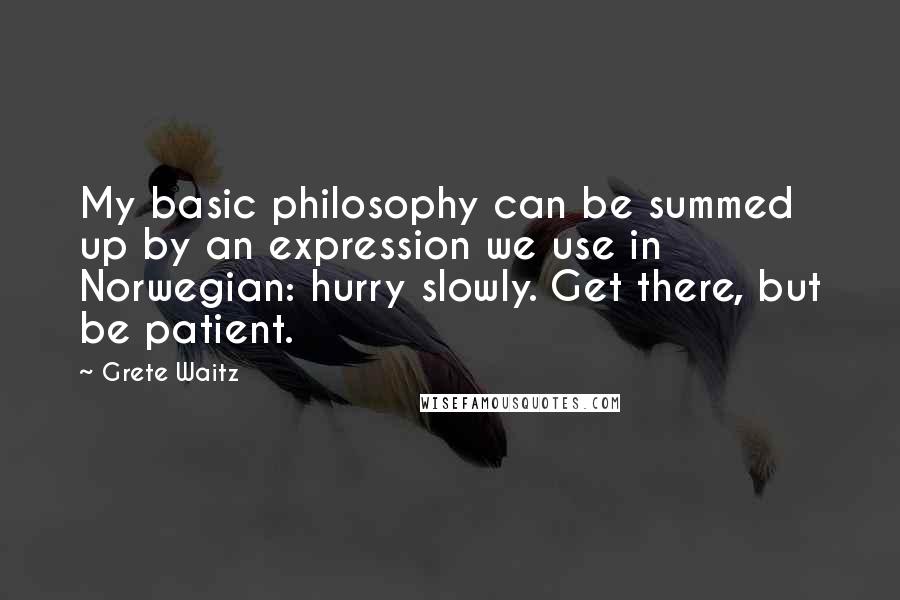 Grete Waitz Quotes: My basic philosophy can be summed up by an expression we use in Norwegian: hurry slowly. Get there, but be patient.
