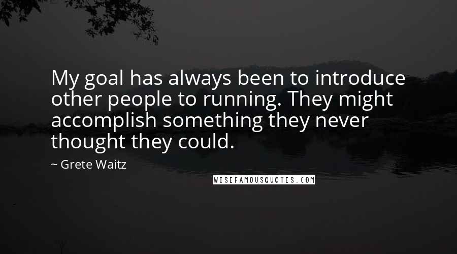 Grete Waitz Quotes: My goal has always been to introduce other people to running. They might accomplish something they never thought they could.