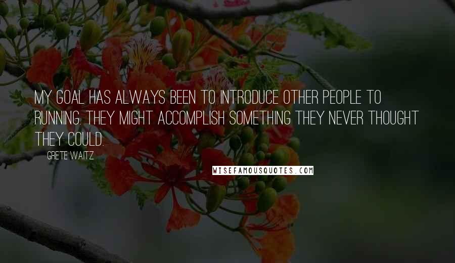 Grete Waitz Quotes: My goal has always been to introduce other people to running. They might accomplish something they never thought they could.