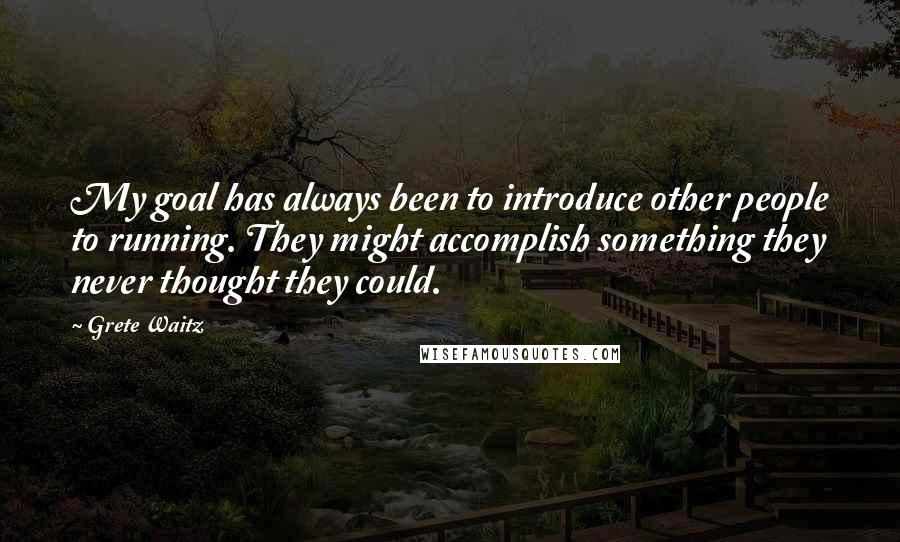 Grete Waitz Quotes: My goal has always been to introduce other people to running. They might accomplish something they never thought they could.