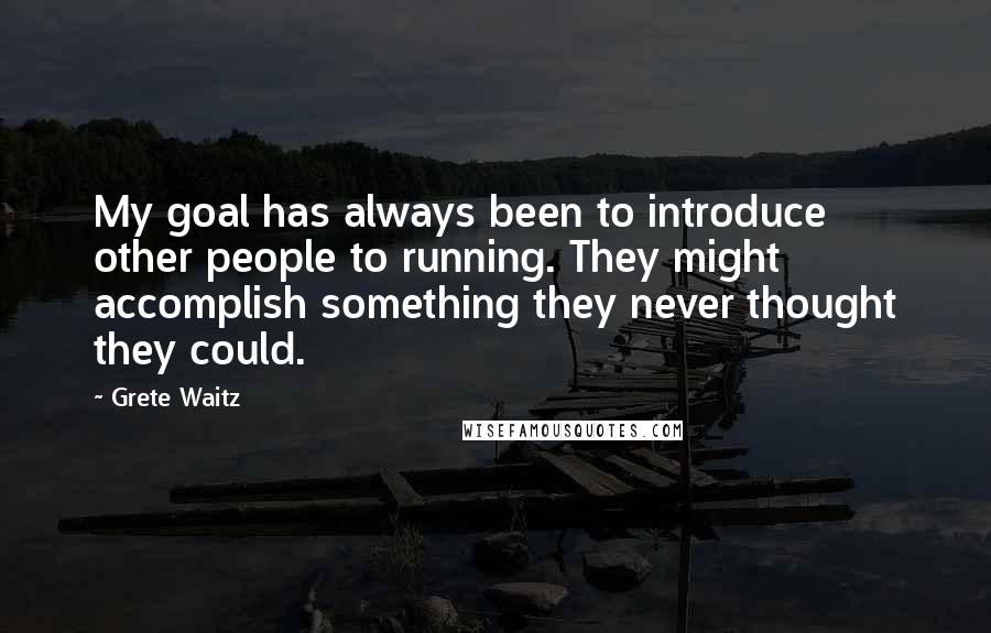 Grete Waitz Quotes: My goal has always been to introduce other people to running. They might accomplish something they never thought they could.