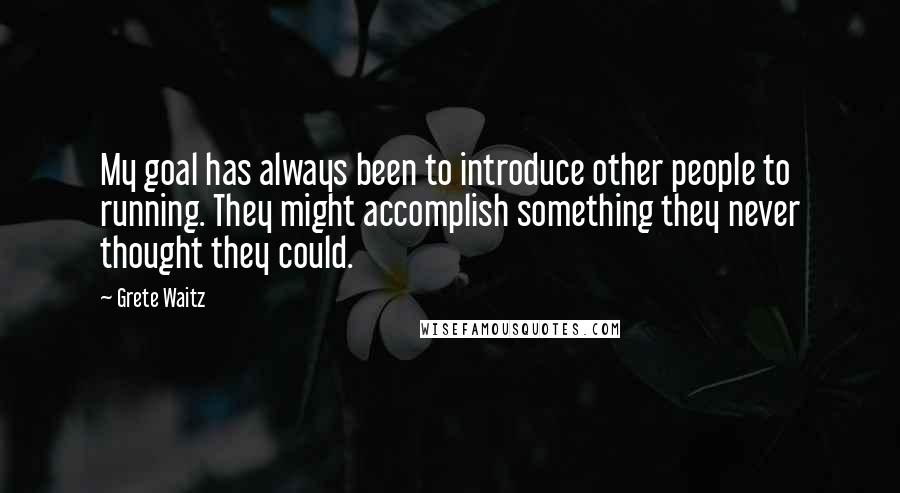 Grete Waitz Quotes: My goal has always been to introduce other people to running. They might accomplish something they never thought they could.