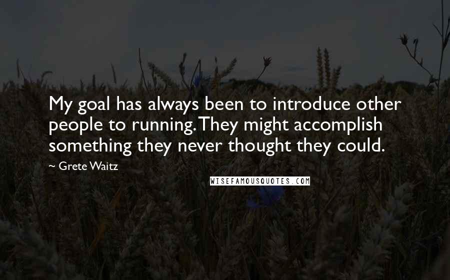 Grete Waitz Quotes: My goal has always been to introduce other people to running. They might accomplish something they never thought they could.