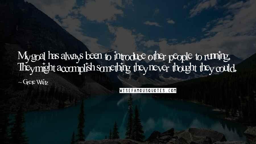 Grete Waitz Quotes: My goal has always been to introduce other people to running. They might accomplish something they never thought they could.
