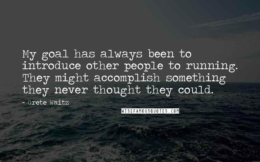 Grete Waitz Quotes: My goal has always been to introduce other people to running. They might accomplish something they never thought they could.