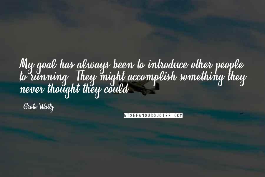Grete Waitz Quotes: My goal has always been to introduce other people to running. They might accomplish something they never thought they could.